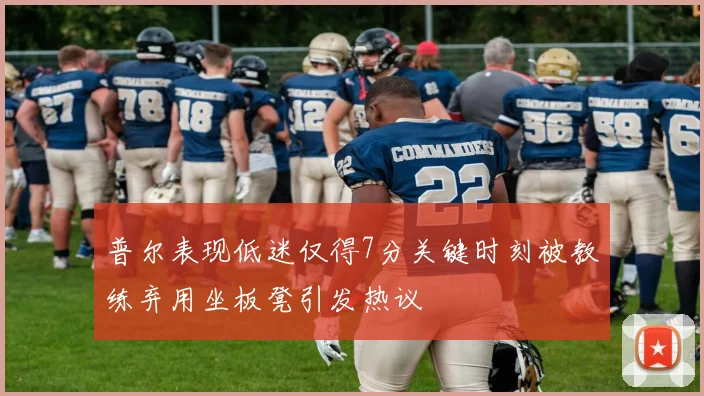 普尔表现低迷仅得7分关键时刻被教练弃用坐板凳引发热议