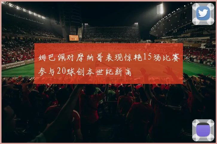姆巴佩对摩纳哥表现惊艳15场比赛参与20球创本世纪新高