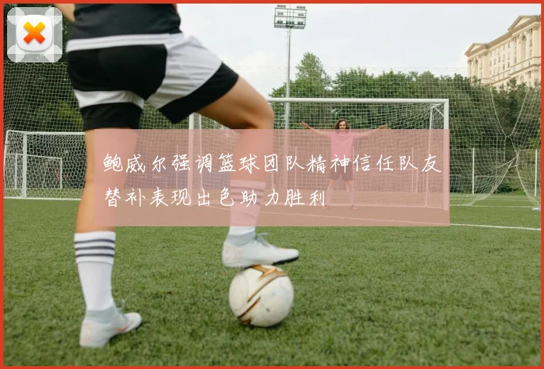 鲍威尔强调篮球团队精神信任队友替补表现出色助力胜利