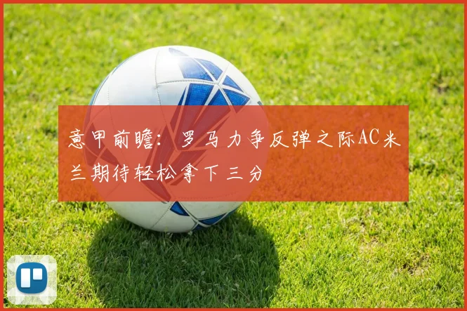 意甲前瞻：罗马力争反弹之际AC米兰期待轻松拿下三分