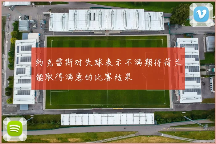 约克雷斯对失球表示不满期待荷兰能取得满意的比赛结果
